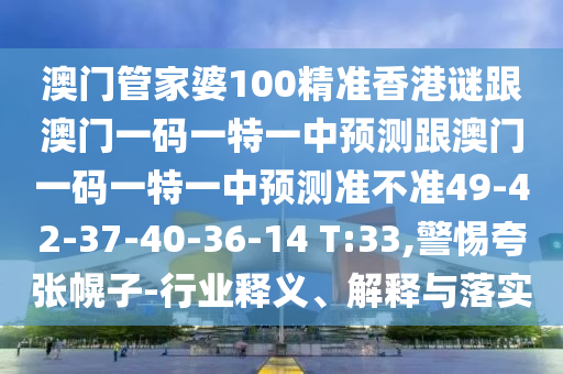 澳門管家婆100精準(zhǔn)香港謎跟澳門一碼一特一中預(yù)測(cè)跟澳門一碼一特一中預(yù)測(cè)準(zhǔn)不準(zhǔn)49-42-37-40-36-14 T:33,警惕夸張幌子-行業(yè)釋義、解釋與落實(shí)